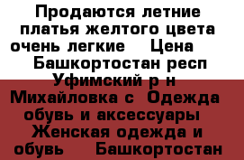 Продаются летние платья желтого цвета,очень легкие. › Цена ­ 300 - Башкортостан респ., Уфимский р-н, Михайловка с. Одежда, обувь и аксессуары » Женская одежда и обувь   . Башкортостан респ.